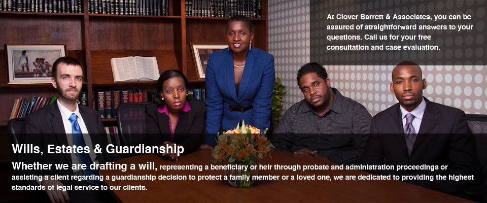 Wills, Estates & Guardianship. Whether we are drafting a will, representing a beneficiary or heir through probate and administration proceedings or assisting a client regarding a guardianship decision to protect a family member or a loved one, we are dedicated to providing the highest standards of legal service to our clients. At Clover Barrett & Associates, you can be assured of straightforward answers to your questions. Call us for your free consultation and case evaluation.